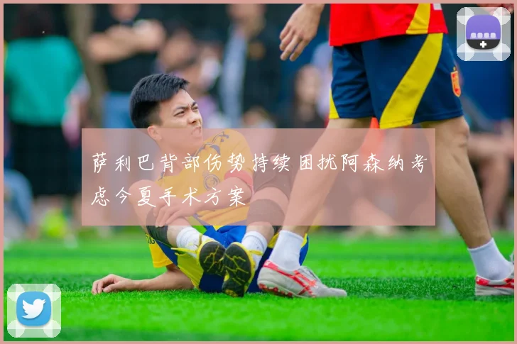 萨利巴背部伤势持续困扰阿森纳考虑今夏手术方案