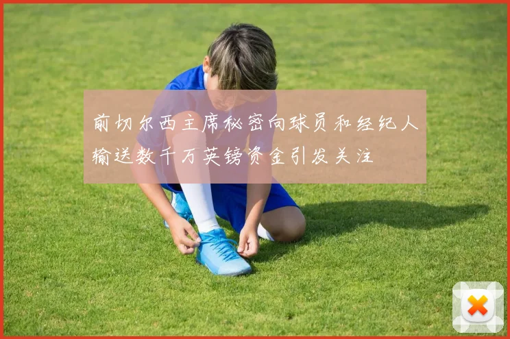 前切尔西主席秘密向球员和经纪人输送数千万英镑资金引发关注