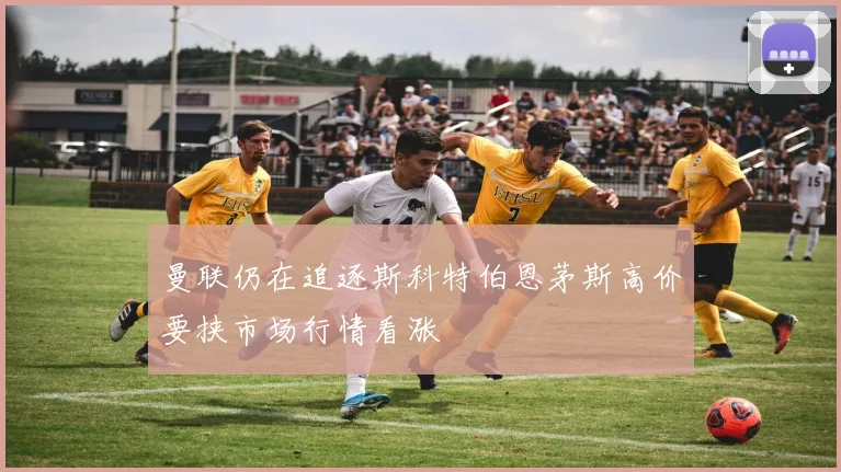 曼联仍在追逐斯科特伯恩茅斯高价要挟市场行情看涨