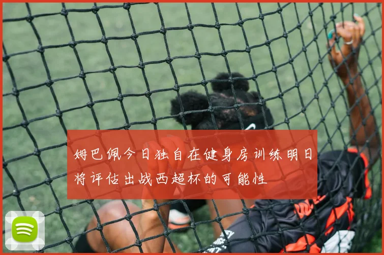 姆巴佩今日独自在健身房训练明日将评估出战西超杯的可能性