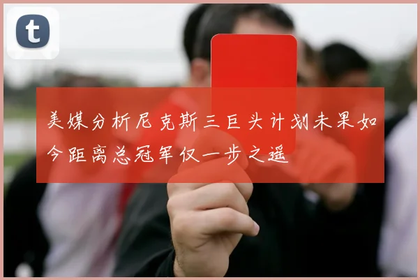 美媒分析尼克斯三巨头计划未果如今距离总冠军仅一步之遥