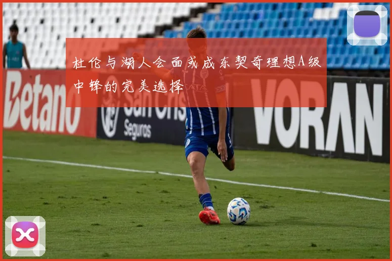 杜伦与湖人会面或成东契奇理想A级中锋的完美选择