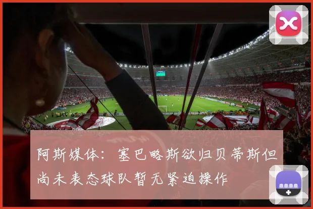 阿斯媒体：塞巴略斯欲归贝蒂斯但尚未表态球队暂无紧迫操作
