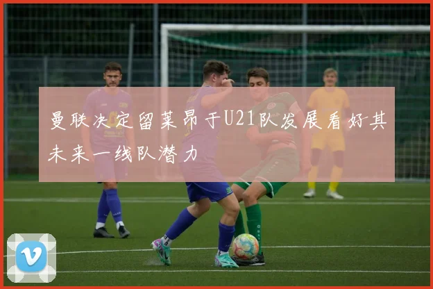 曼联决定留莱昂于U21队发展看好其未来一线队潜力