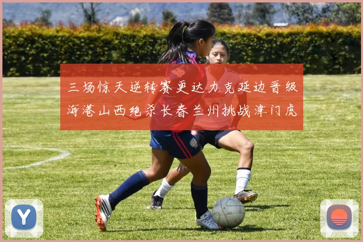 三场惊天逆转赛更达力克延边晋级海港山西绝杀长春兰州挑战津门虎