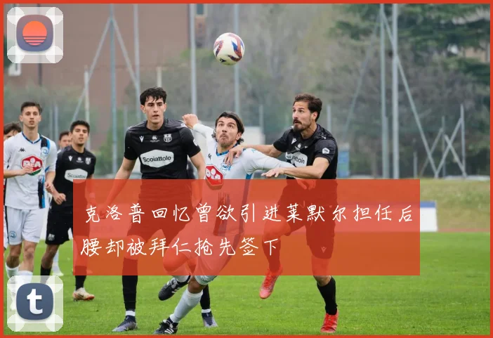 克洛普回忆曾欲引进莱默尔担任后腰却被拜仁抢先签下