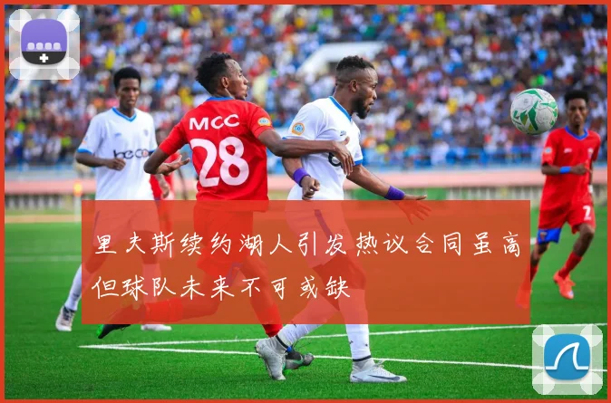 里夫斯续约湖人引发热议合同虽高但球队未来不可或缺