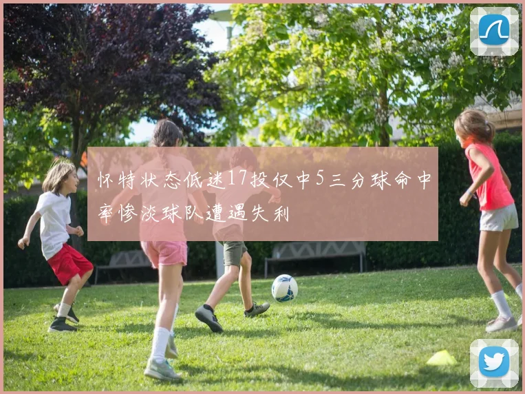 怀特状态低迷17投仅中5三分球命中率惨淡球队遭遇失利