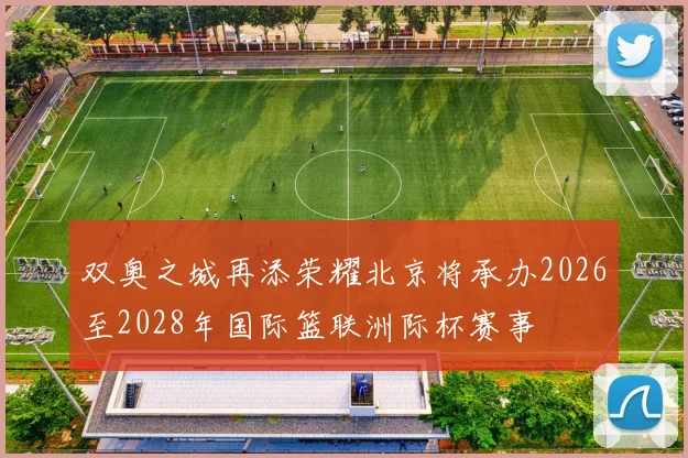 双奥之城再添荣耀北京将承办2026至2028年国际篮联洲际杯赛事