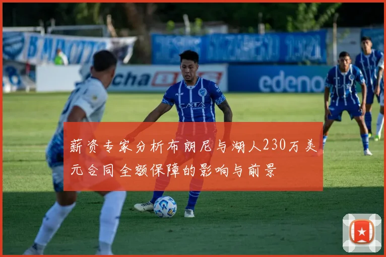 薪资专家分析布朗尼与湖人230万美元合同全额保障的影响与前景