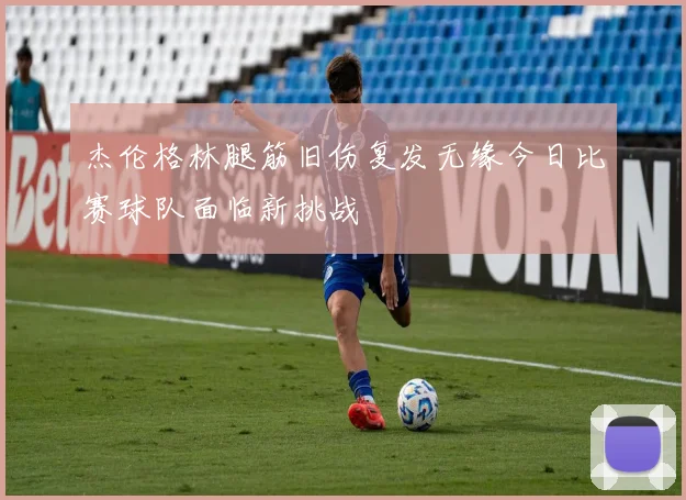 杰伦格林腿筋旧伤复发无缘今日比赛球队面临新挑战