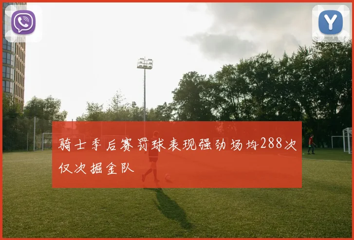 骑士季后赛罚球表现强劲场均288次仅次掘金队