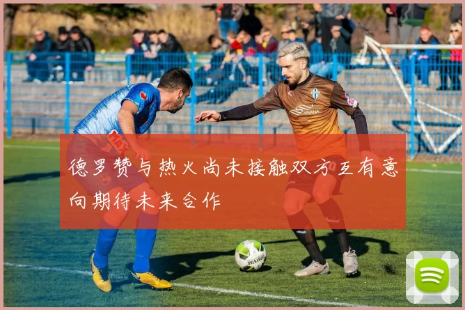 德罗赞与热火尚未接触双方互有意向期待未来合作