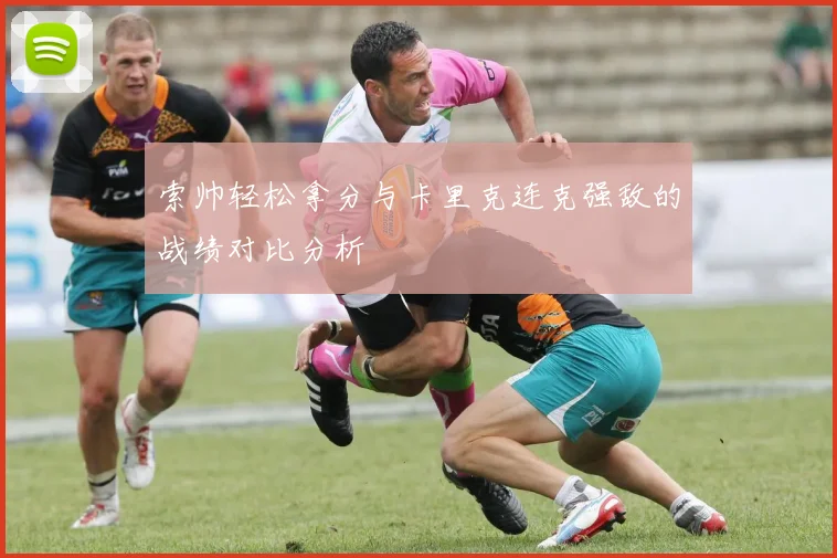 索帅轻松拿分与卡里克连克强敌的战绩对比分析