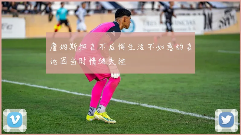 詹姆斯坦言不后悔生活不如意的言论因当时情绪失控