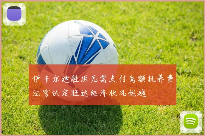 伊卡尔迪胜诉无需支付高额抚养费法官认定旺达经济状况优越