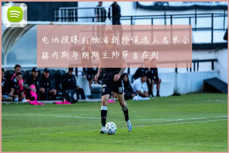 电讯报曝利物浦新帅候选人名单小赫内斯与朗斯主帅萨吉在列