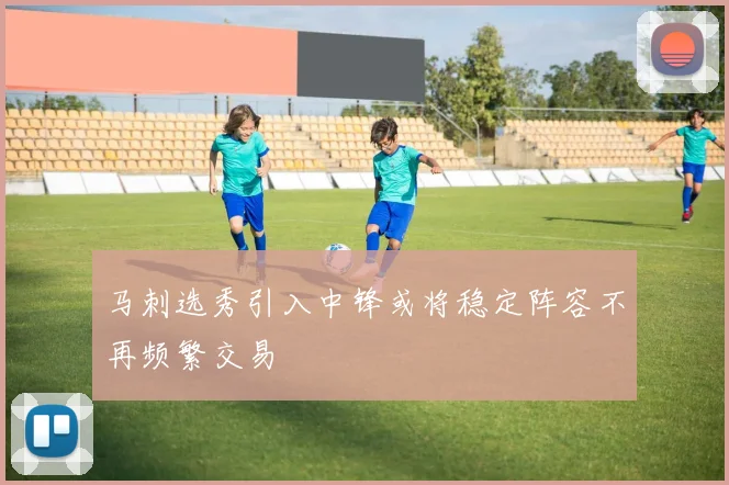 马刺选秀引入中锋或将稳定阵容不再频繁交易