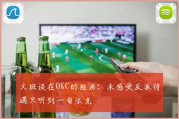 文班谈在OKC的经历：未感受反派待遇只听到一句法克